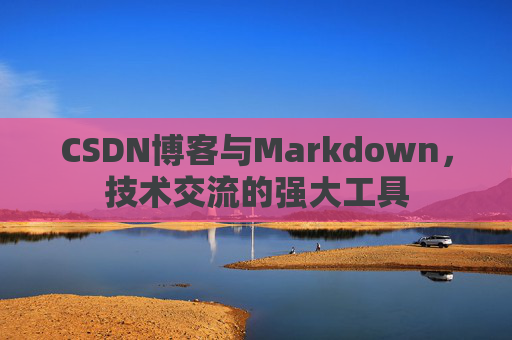 CSDN博客与Markdown，技术交流的强大工具